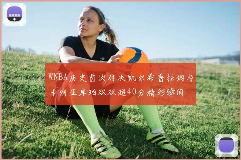WNBA历史首次对决凯尔希普拉姆与卡利亚库珀双双超40分精彩瞬间