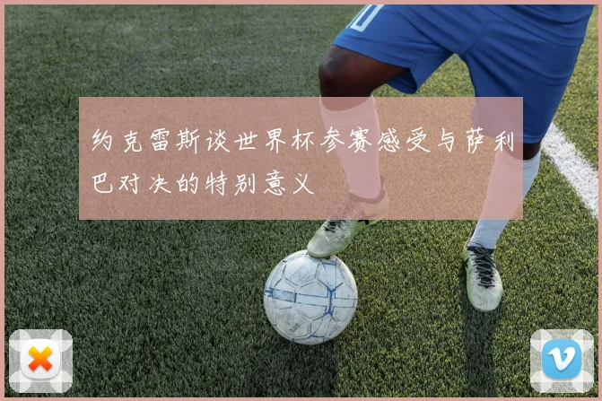 约克雷斯谈世界杯参赛感受与萨利巴对决的特别意义