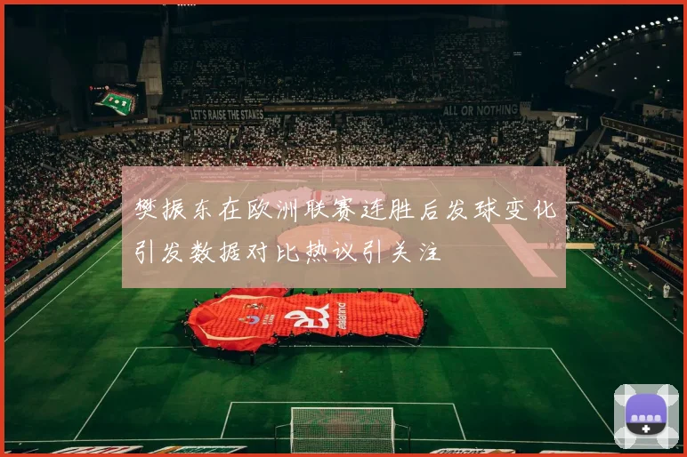 樊振东在欧洲联赛连胜后发球变化引发数据对比热议引关注