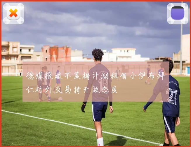 德媒报道不莱梅计划租借小伊布拜仁对外交易持开放态度