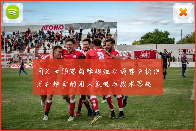 国足世预赛前锋线组合调整分析伊万科维奇的用人策略与战术思路