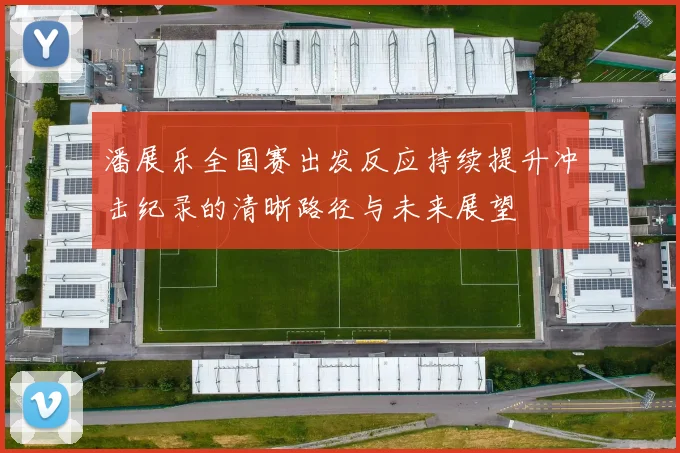 潘展乐全国赛出发反应持续提升冲击纪录的清晰路径与未来展望