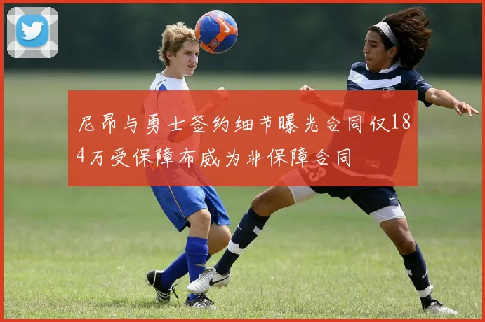 尼昂与勇士签约细节曝光合同仅184万受保障布威为非保障合同