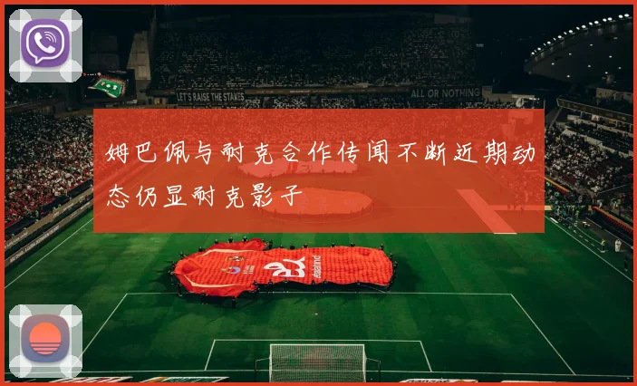 姆巴佩与耐克合作传闻不断近期动态仍显耐克影子
