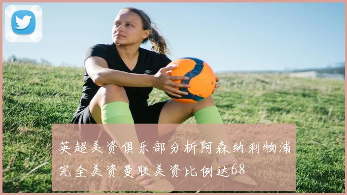 英超美资俱乐部分析阿森纳利物浦完全美资曼联美资比例达68