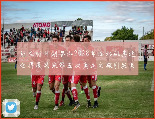 杜兰特计划参加2028年洛杉矶奥运会再展风采第五次奥运之旅引发关注