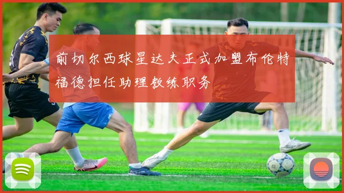 前切尔西球星达夫正式加盟布伦特福德担任助理教练职务