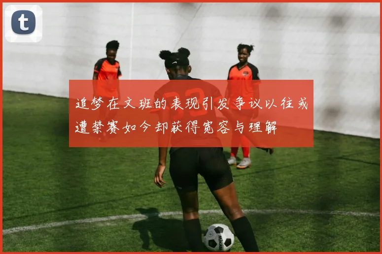 追梦在文班的表现引发争议以往或遭禁赛如今却获得宽容与理解